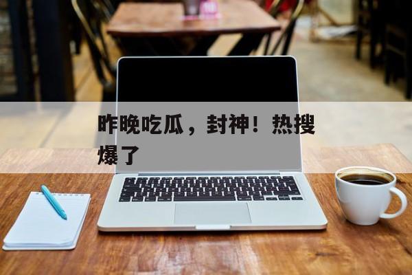 昨晚吃瓜，封神！热搜爆了