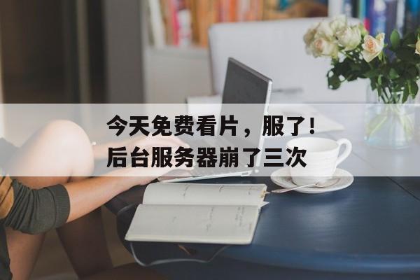 今天免费看片，服了！后台服务器崩了三次