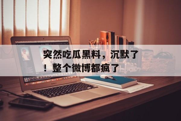 突然吃瓜黑料，沉默了！整个微博都疯了